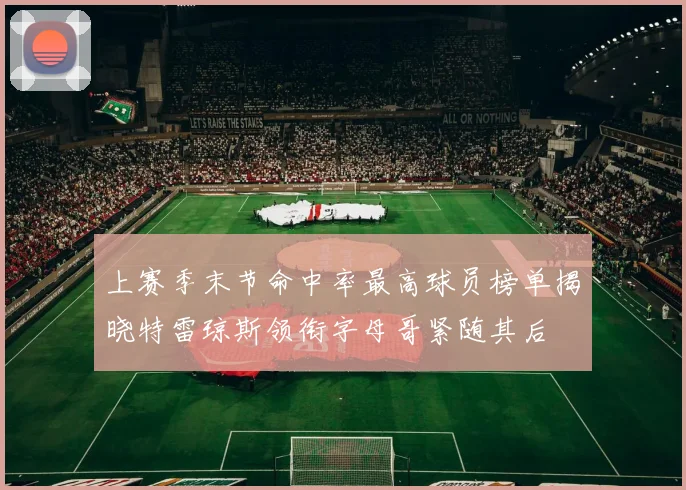 上赛季末节命中率最高球员榜单揭晓特雷琼斯领衔字母哥紧随其后