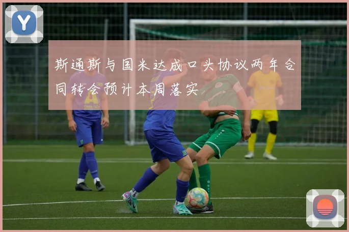 斯通斯与国米达成口头协议两年合同转会预计本周落实