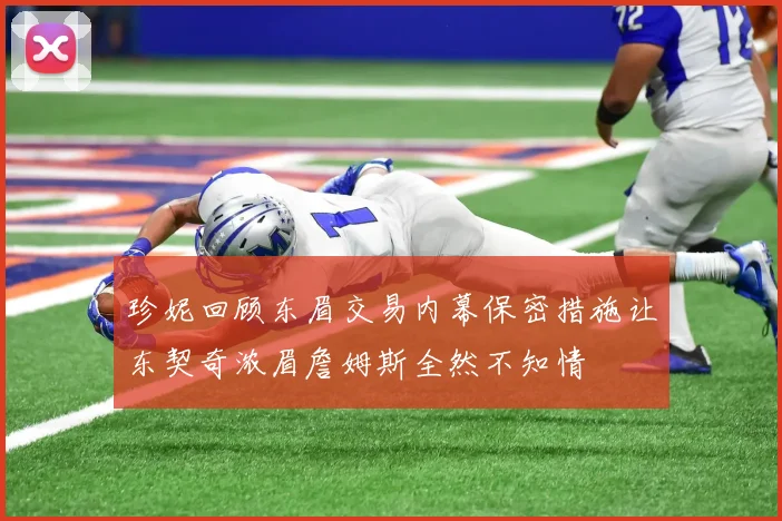 珍妮回顾东眉交易内幕保密措施让东契奇浓眉詹姆斯全然不知情