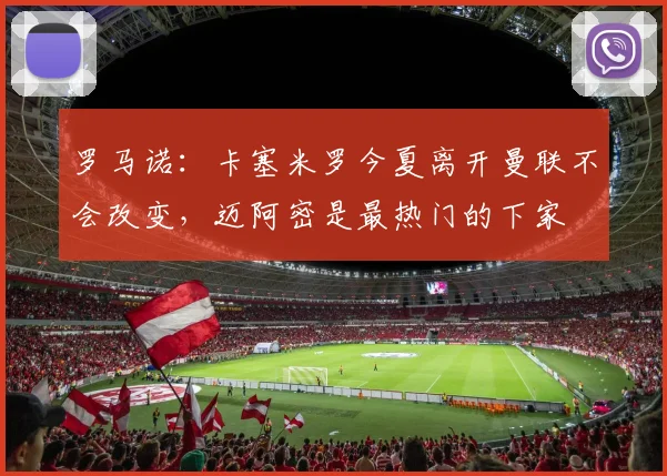 罗马诺：卡塞米罗今夏离开曼联不会改变，迈阿密是最热门的下家