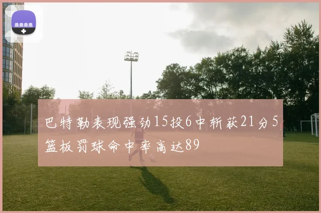 巴特勒表现强劲15投6中斩获21分5篮板罚球命中率高达89