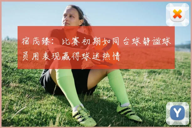 宿茂臻：比赛初期如同台球静谧球员用表现赢得球迷热情