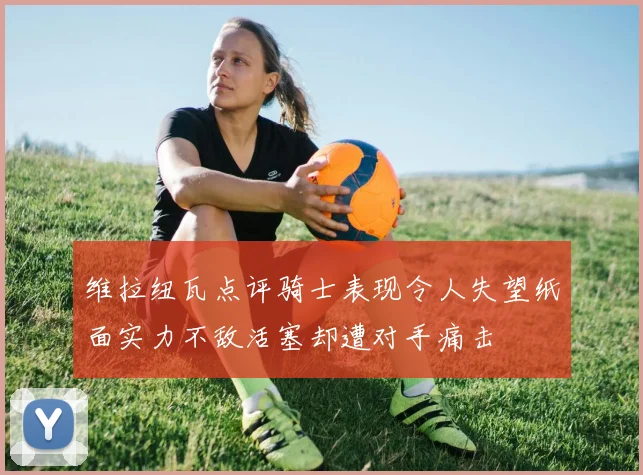 维拉纽瓦点评骑士表现令人失望纸面实力不敌活塞却遭对手痛击