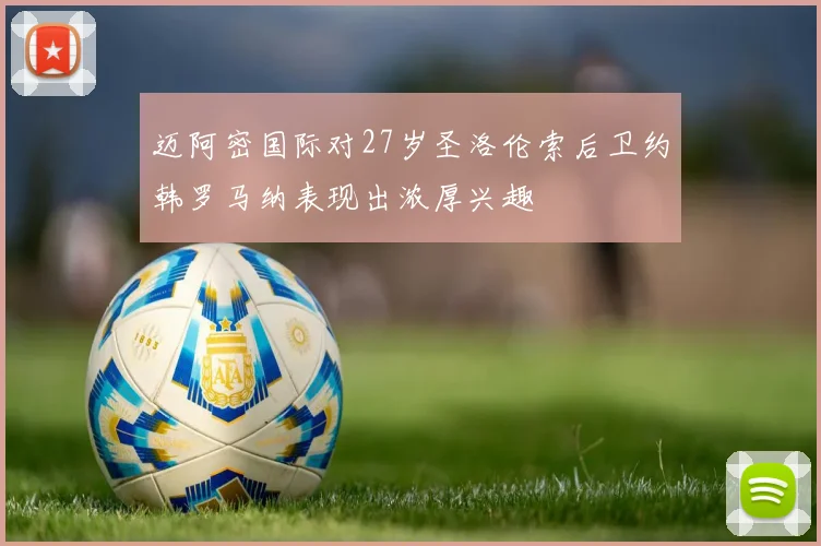 迈阿密国际对27岁圣洛伦索后卫约韩罗马纳表现出浓厚兴趣