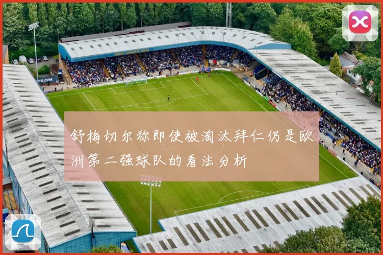 舒梅切尔称即使被淘汰拜仁仍是欧洲第二强球队的看法分析