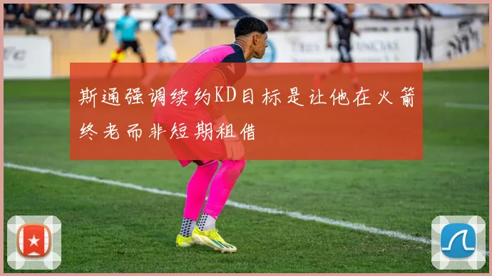 斯通强调续约KD目标是让他在火箭终老而非短期租借