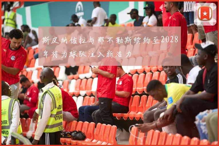 斯皮纳佐拉与那不勒斯续约至2028年将为球队注入新活力