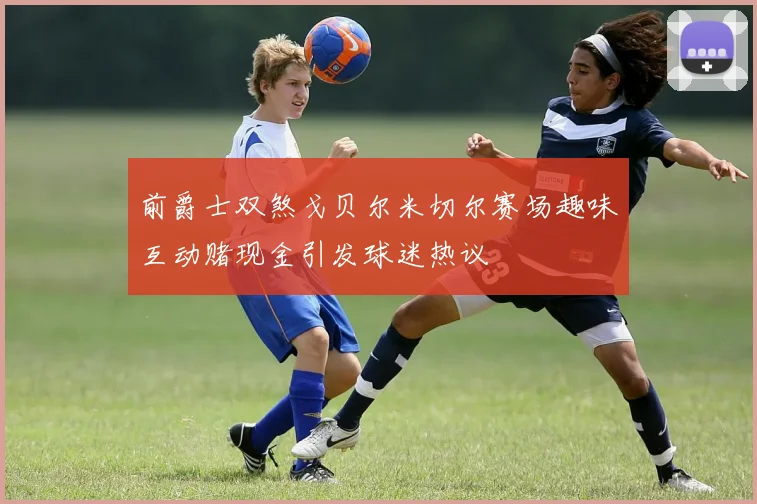 前爵士双煞戈贝尔米切尔赛场趣味互动赌现金引发球迷热议