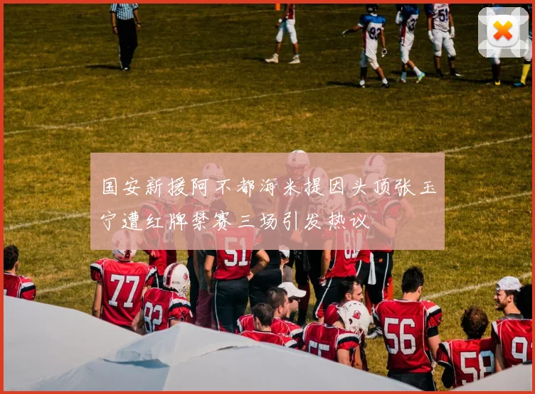 国安新援阿不都海米提因头顶张玉宁遭红牌禁赛三场引发热议