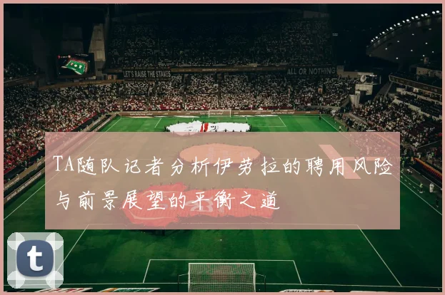 TA随队记者分析伊劳拉的聘用风险与前景展望的平衡之道
