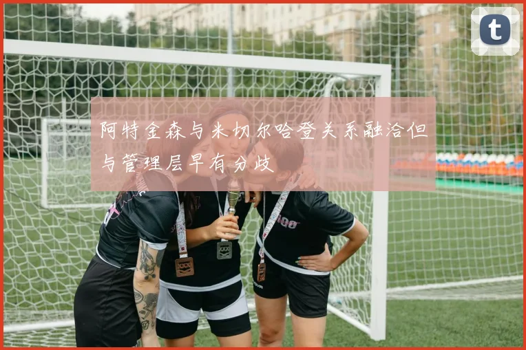 阿特金森与米切尔哈登关系融洽但与管理层早有分歧