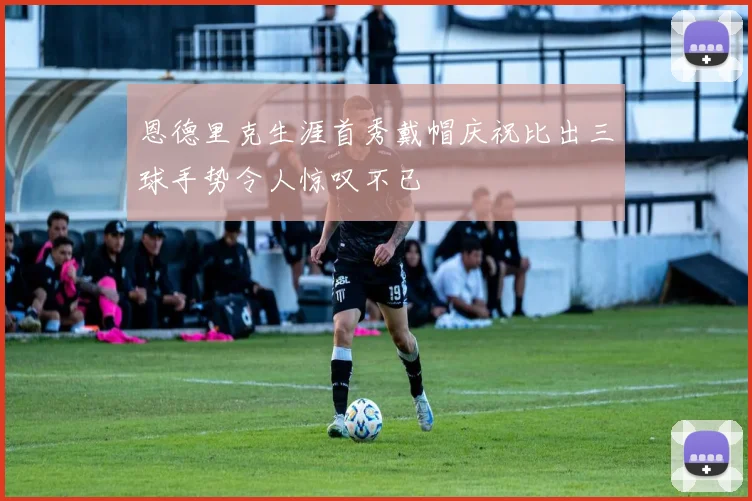 恩德里克生涯首秀戴帽庆祝比出三球手势令人惊叹不已